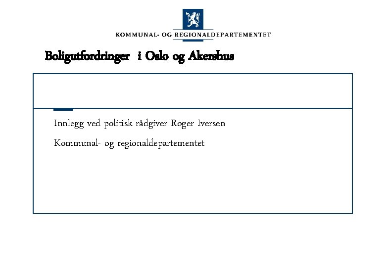 Boligutfordringer i Oslo og Akershus Innlegg ved politisk rådgiver Roger Iversen Kommunal- og regionaldepartementet
