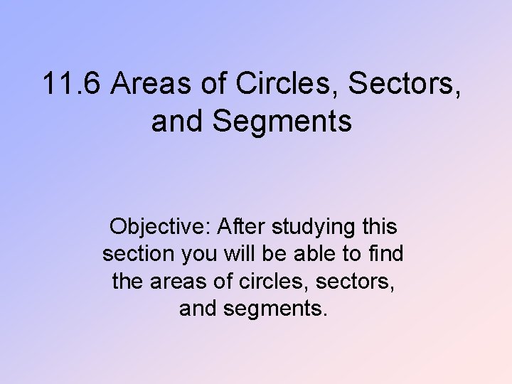 11. 6 Areas of Circles, Sectors, and Segments Objective: After studying this section you