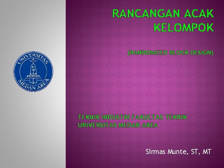 RANCANGAN ACAK KELOMPOK (RANDOMIZED BLOCK DESIGN) TEKNIK INDUSTRI FAKULTAS TEKNIK UNIVERSITAS MEDAN AREA Sirmas