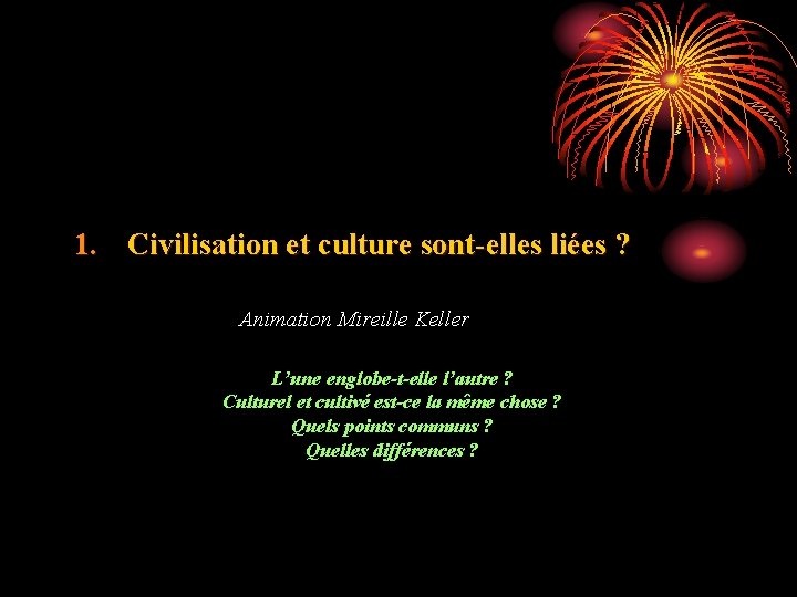 1. Civilisation et culture sont-elles liées ? Animation Mireille Keller L’une englobe-t-elle l’autre ?