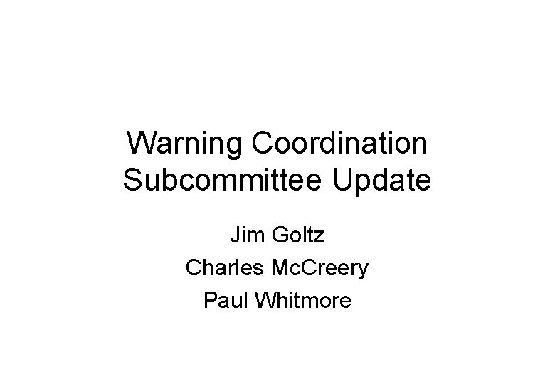 Warning Coordination Subcommittee Update Jim Goltz Charles Mc. Creery Paul Whitmore 