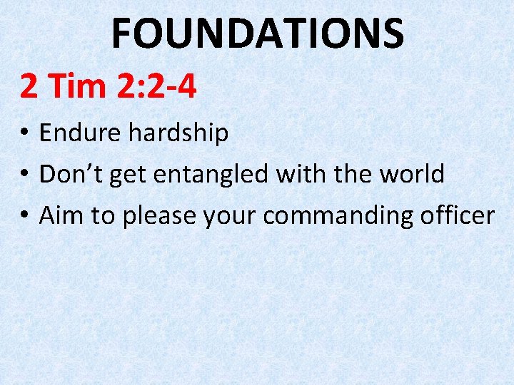 FOUNDATIONS 2 Tim 2: 2 -4 • Endure hardship • Don’t get entangled with