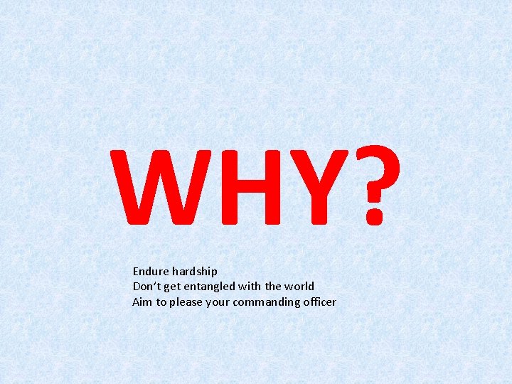 WHY? Endure hardship Don’t get entangled with the world Aim to please your commanding