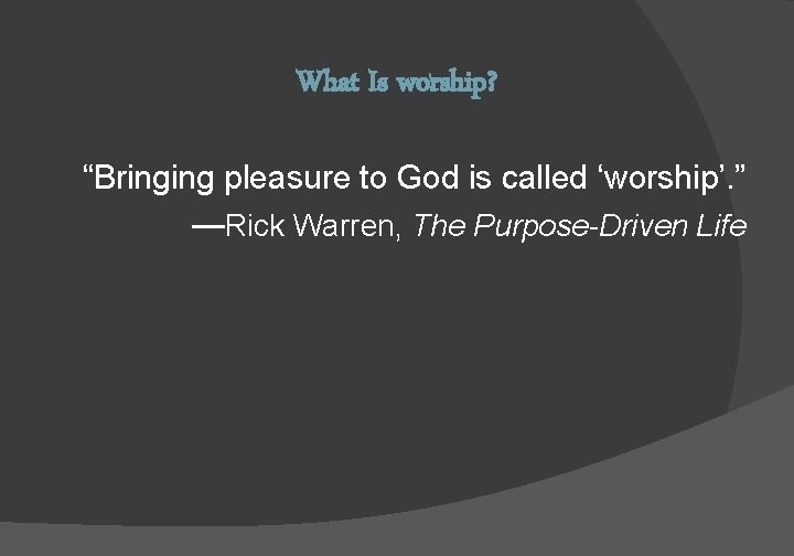 What Is worship? “Bringing pleasure to God is called ‘worship’. ” —Rick Warren, The