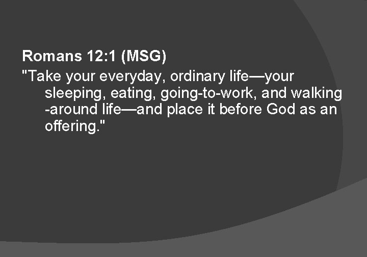 Romans 12: 1 (MSG) "Take your everyday, ordinary life—your sleeping, eating, going-to-work, and walking