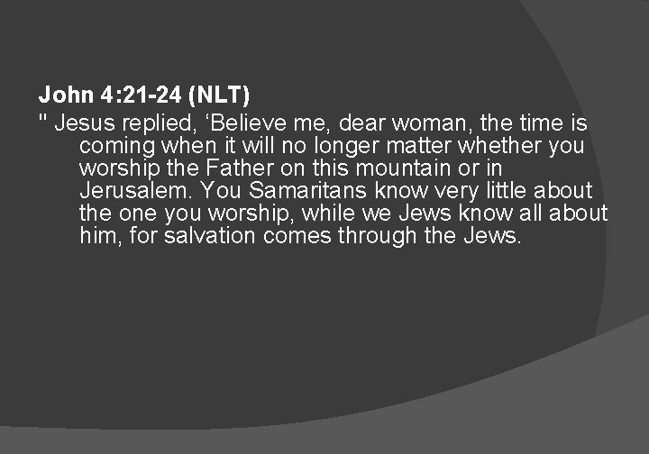 John 4: 21 -24 (NLT) " Jesus replied, ‘Believe me, dear woman, the time