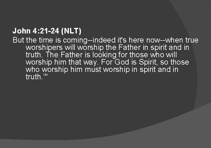 John 4: 21 -24 (NLT) But the time is coming--indeed it's here now--when true