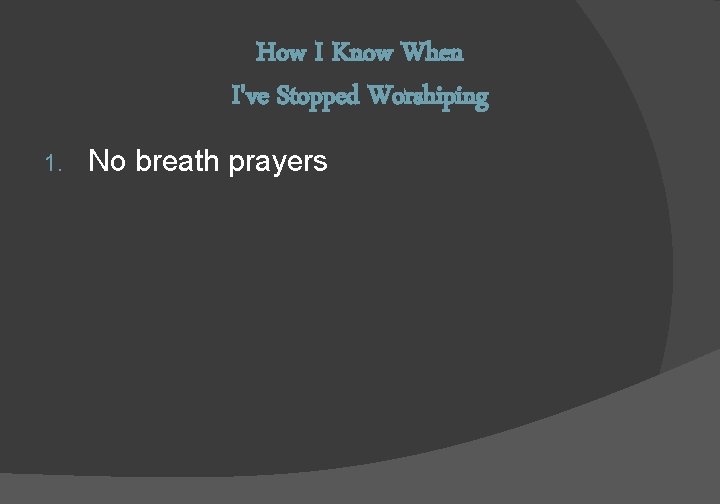 How I Know When I've Stopped Worshiping 1. No breath prayers 