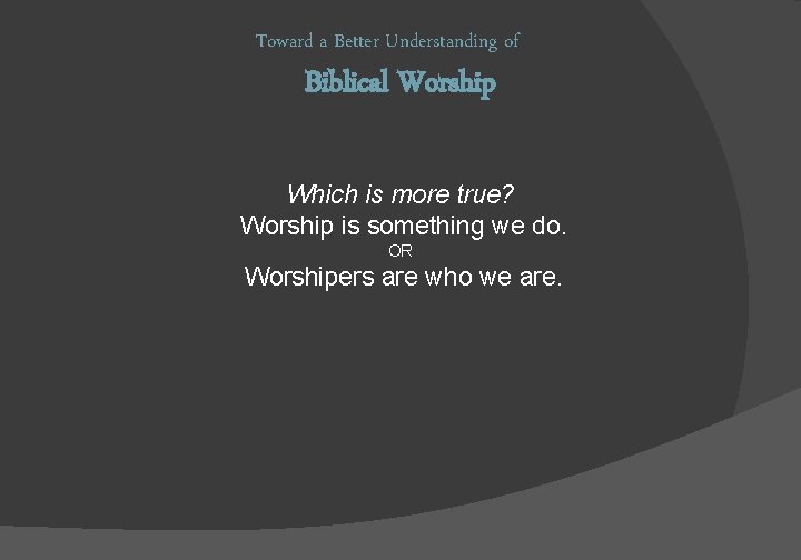 Toward a Better Understanding of Biblical Worship Which is more true? Worship is something