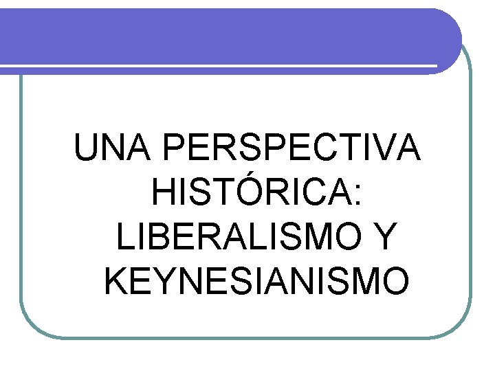 UNA PERSPECTIVA HISTÓRICA: LIBERALISMO Y KEYNESIANISMO 