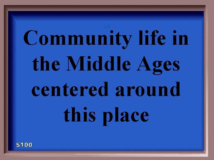 1 - 100 C-100 Community life in the Middle Ages centered around this place