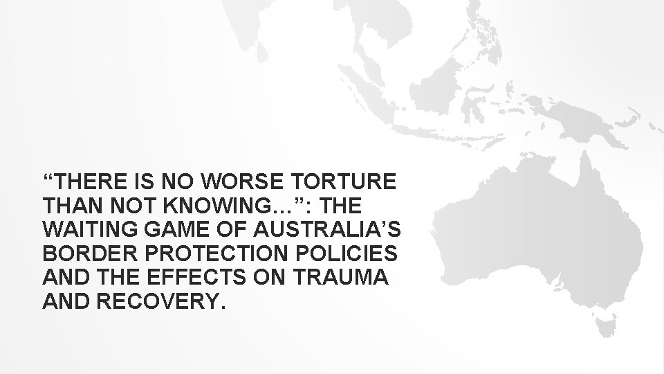 “THERE IS NO WORSE TORTURE THAN NOT KNOWING…”: THE WAITING GAME OF AUSTRALIA’S BORDER “THERE IS NO WORSE TORTURE THAN NOT KNOWING…”: THE WAITING GAME OF AUSTRALIA’S BORDER