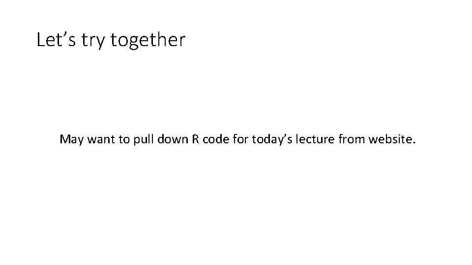 Let’s try together May want to pull down R code for today’s lecture from