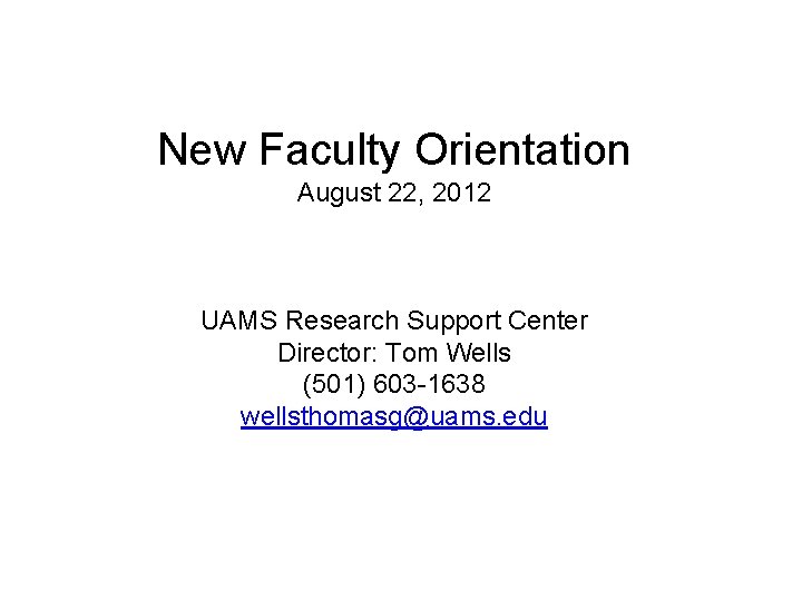 New Faculty Orientation August 22, 2012 UAMS Research Support Center Director: Tom Wells (501)