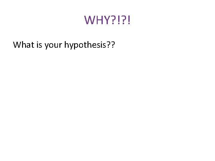 WHY? !? ! What is your hypothesis? ? 