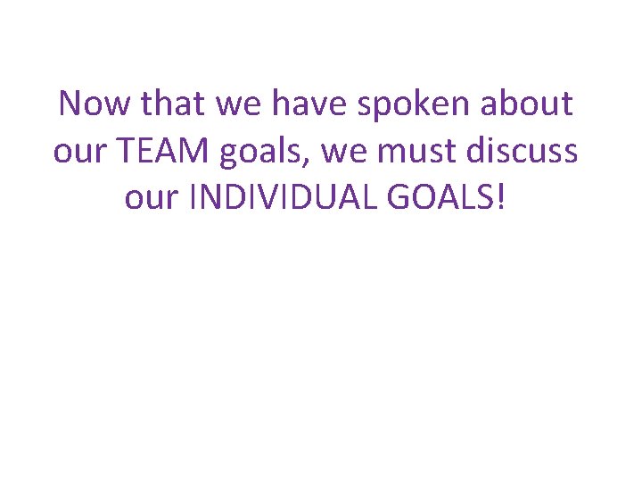 Now that we have spoken about our TEAM goals, we must discuss our INDIVIDUAL