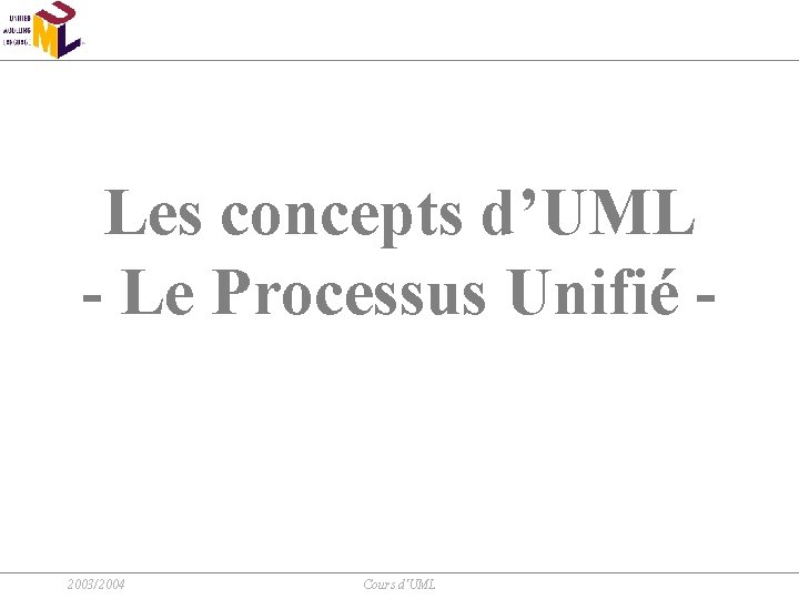 Les concepts d’UML - Le Processus Unifié - 2003/2004 Cours d'UML 