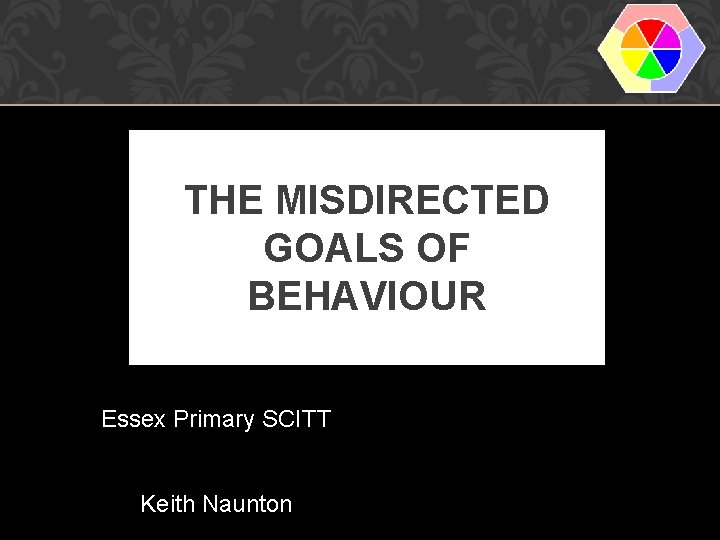 THE MISDIRECTED GOALS OF BEHAVIOUR Essex Primary SCITT Keith Naunton 