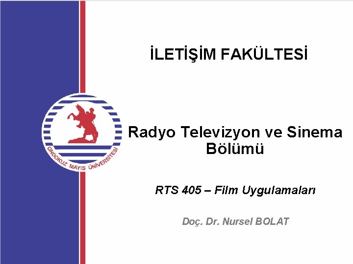 İLETİŞİM FAKÜLTESİ Radyo Televizyon ve Sinema Bölümü RTS 405 – Film Uygulamaları Doç. Dr.