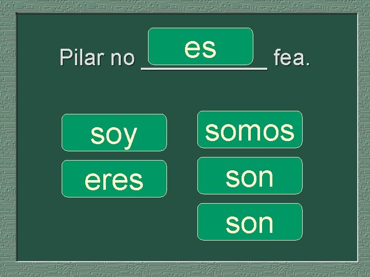 es Pilar no _____ fea. soy eres somos son 