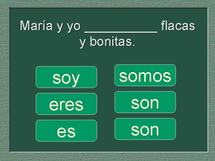 María y yo _____ flacas y bonitas. soy eres es somos son 