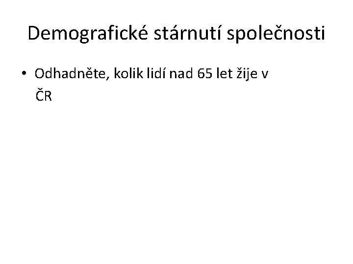 Demografické stárnutí společnosti • Odhadněte, kolik lidí nad 65 let žije v ČR 