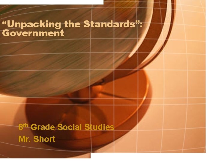 “Unpacking the Standards”: Government 8 th Grade Social Studies Mr. Short 