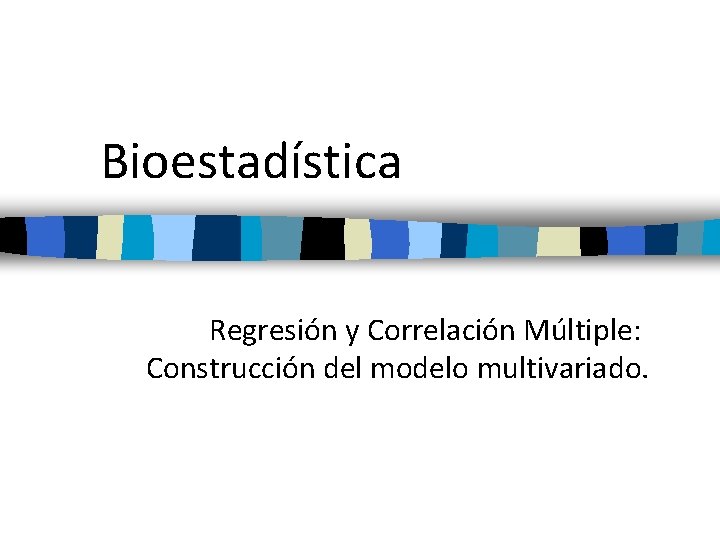Bioestadística Regresión y Correlación Múltiple: Construcción del modelo multivariado. 