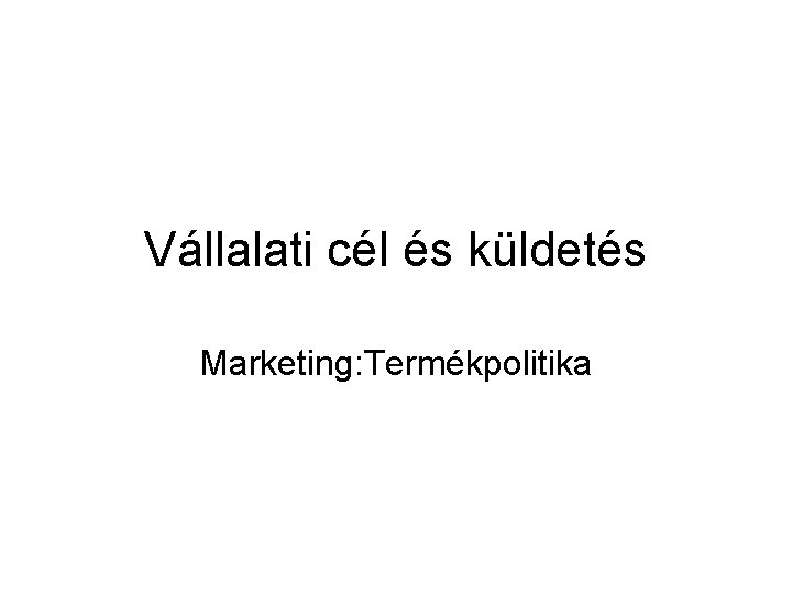 Vállalati cél és küldetés Marketing: Termékpolitika 