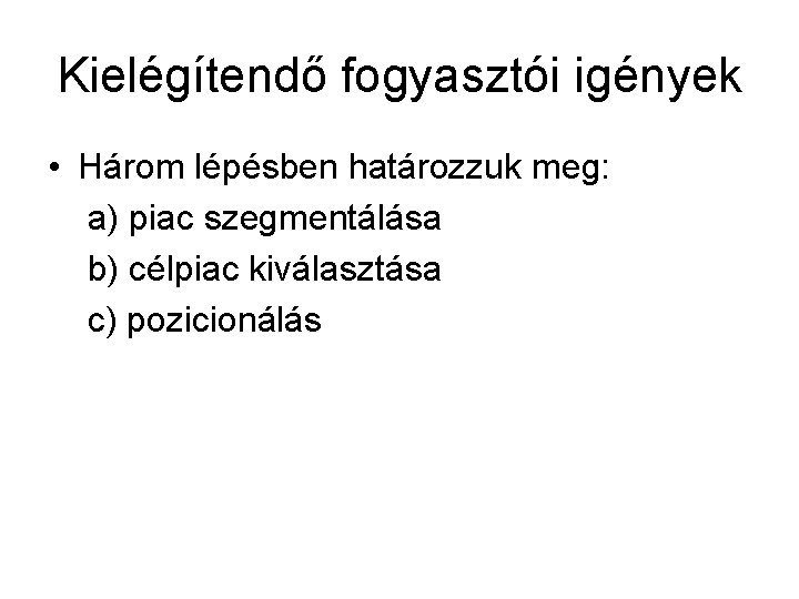 Kielégítendő fogyasztói igények • Három lépésben határozzuk meg: a) piac szegmentálása b) célpiac kiválasztása