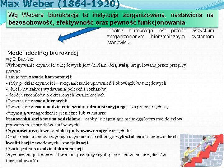 Max Weber (1864 -1920) Wg Webera biurokracja to instytucja zorganizowana, nastawiona na bezosobowość, efektywność