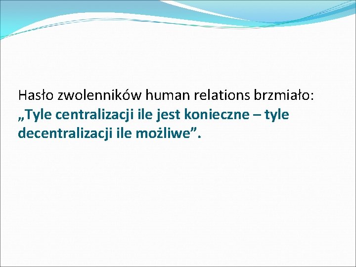 Hasło zwolenników human relations brzmiało: „Tyle centralizacji ile jest konieczne – tyle decentralizacji ile