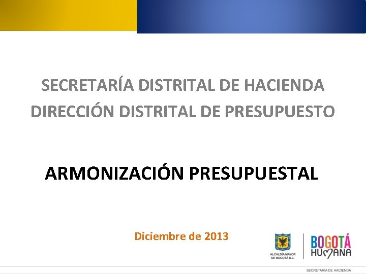 SECRETARÍA DISTRITAL DE HACIENDA DIRECCIÓN DISTRITAL DE PRESUPUESTO ARMONIZACIÓN PRESUPUESTAL Diciembre de 2013 