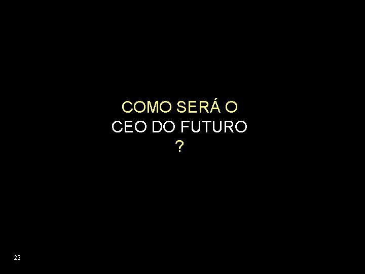 COMO SERÁ O CEO DO FUTURO ? 22 