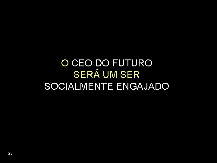 O CEO DO FUTURO SERÁ UM SER SOCIALMENTE ENGAJADO 23 