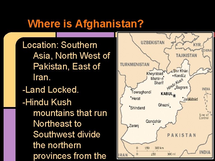 Where is Afghanistan? Location: Southern Asia, North West of Pakistan, East of Iran. -Land