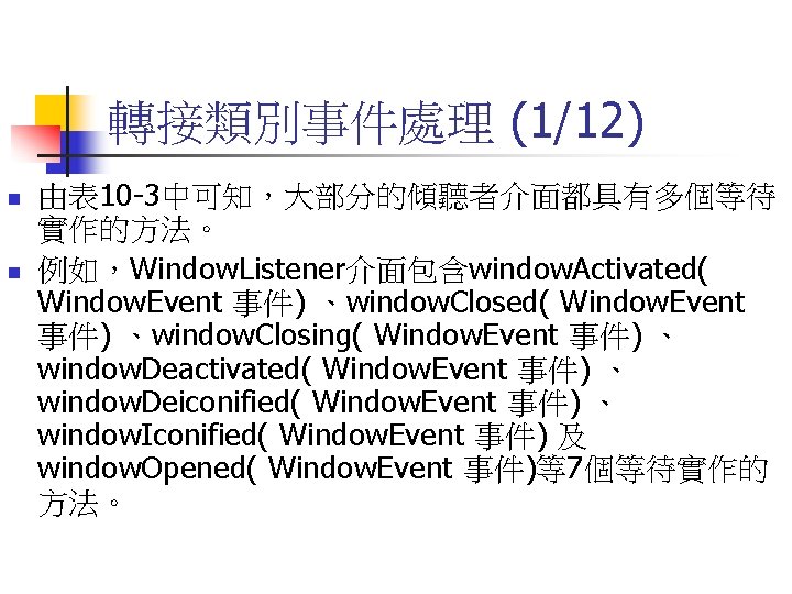 轉接類別事件處理 (1/12) n n 由表 10 -3中可知，大部分的傾聽者介面都具有多個等待 實作的方法。 例如，Window. Listener介面包含window. Activated( Window. Event 事件)