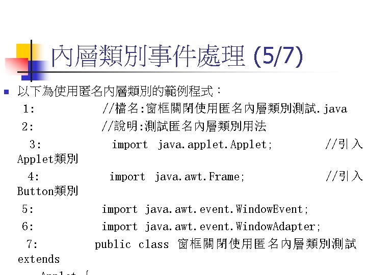 內層類別事件處理 (5/7) n 以下為使用匿名內層類別的範例程式： 1: //檔名: 窗框關閉使用匿名內層類別測試. java 2: //說明: 測試匿名內層類別用法 3: import java.