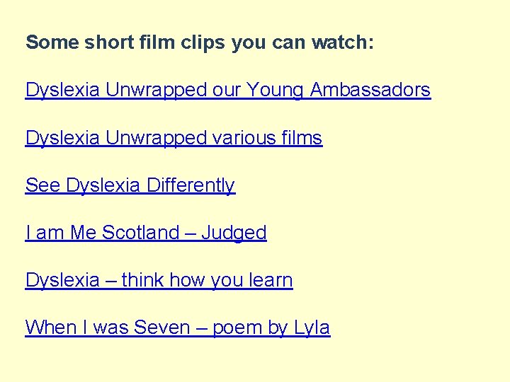 Some short film clips you can watch: Dyslexia Unwrapped our Young Ambassadors Dyslexia Unwrapped