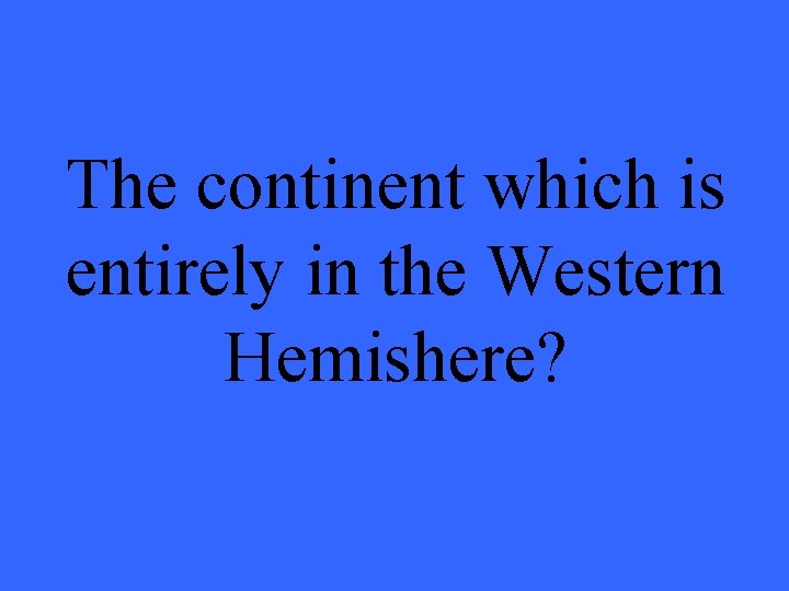 The continent which is entirely in the Western Hemishere? 