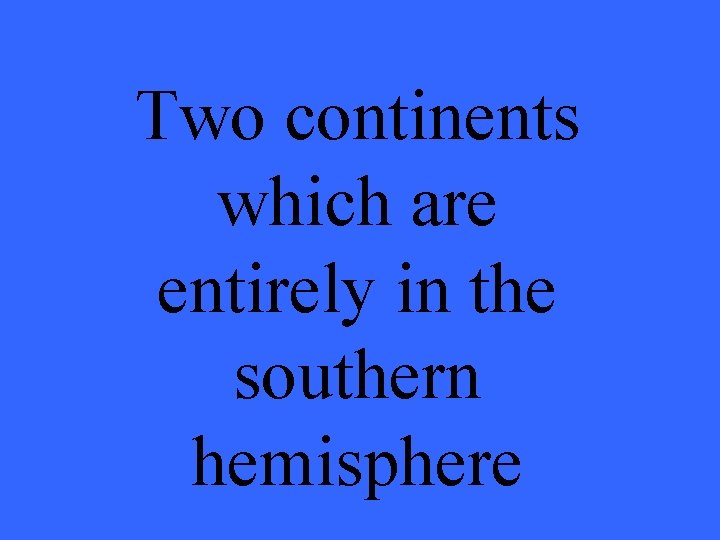 Two continents which are entirely in the southern hemisphere 