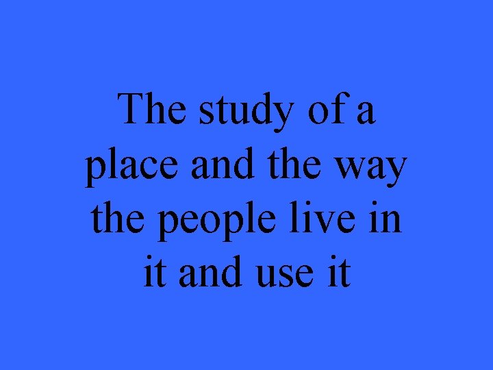 The study of a place and the way the people live in it and