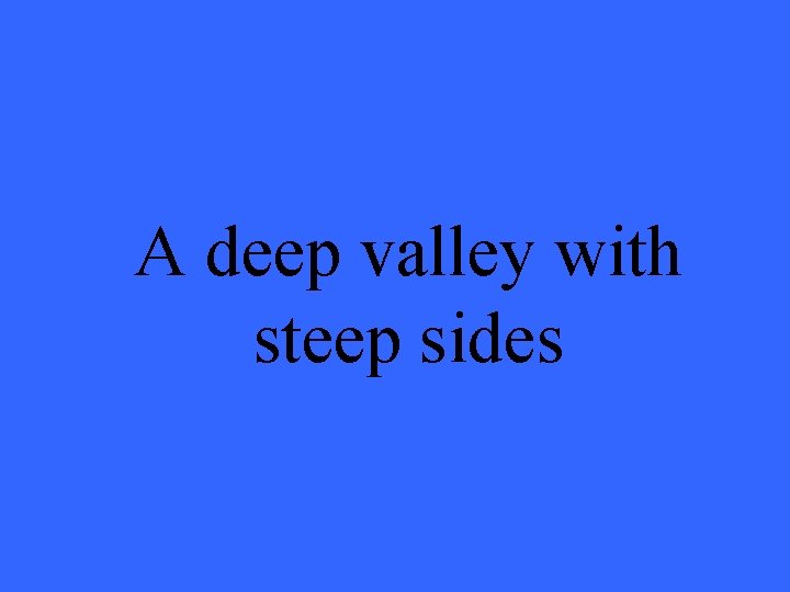 A deep valley with steep sides 