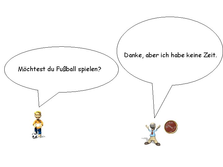 Danke, aber ich habe keine Zeit. Möchtest du Fußball spielen? 