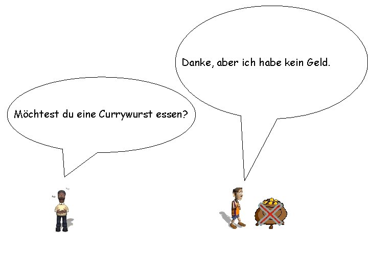 Danke, aber ich habe kein Geld. Möchtest du eine Currywurst essen? 