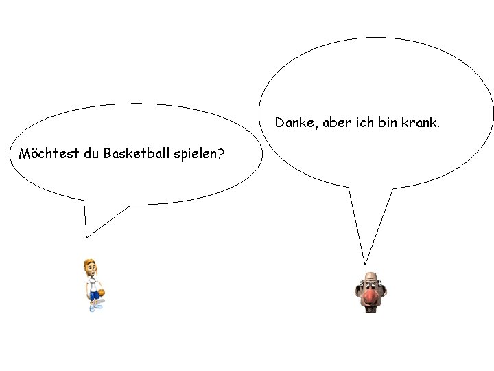 Danke, aber ich bin krank. Möchtest du Basketball spielen? 