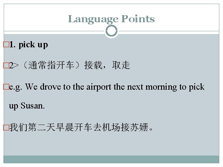 Language Points � 1. pick up � 2>（通常指开车）接载，取走 �e. g. We drove to the