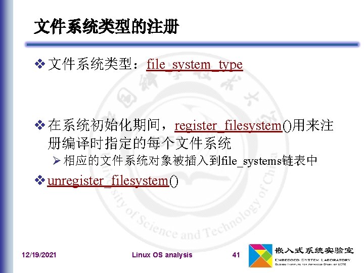 文件系统类型的注册 文件系统类型：file_system_type 在系统初始化期间，register_filesystem()用来注 册编译时指定的每个文件系统 相应的文件系统对象被插入到file_systems链表中 unregister_filesystem() 12/19/2021 Linux OS analysis 41 