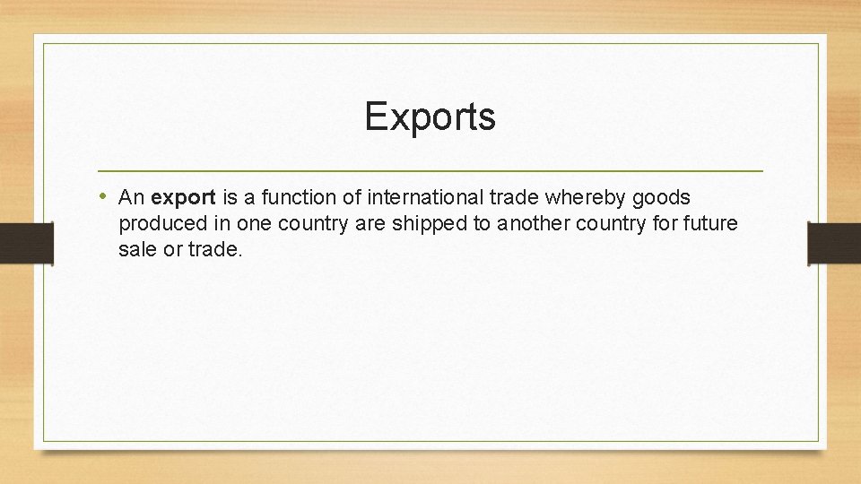 Exports • An export is a function of international trade whereby goods produced in