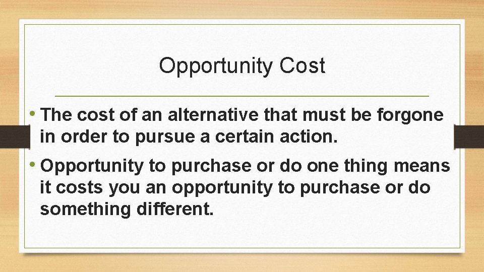 Opportunity Cost • The cost of an alternative that must be forgone in order